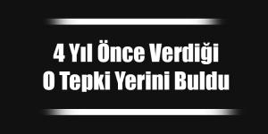 4 Yıl Önceki O Tepki Yerini Buldu