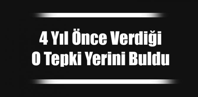 4 Yıl Önceki O Tepki Yerini Buldu